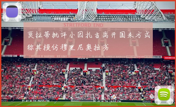 莫拉蒂批评小因扎吉离开国米方式称其模仿穆里尼奥拙劣