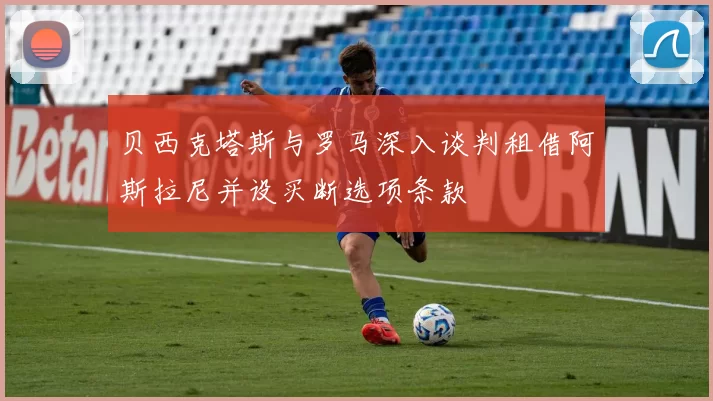 贝西克塔斯与罗马深入谈判租借阿斯拉尼并设买断选项条款