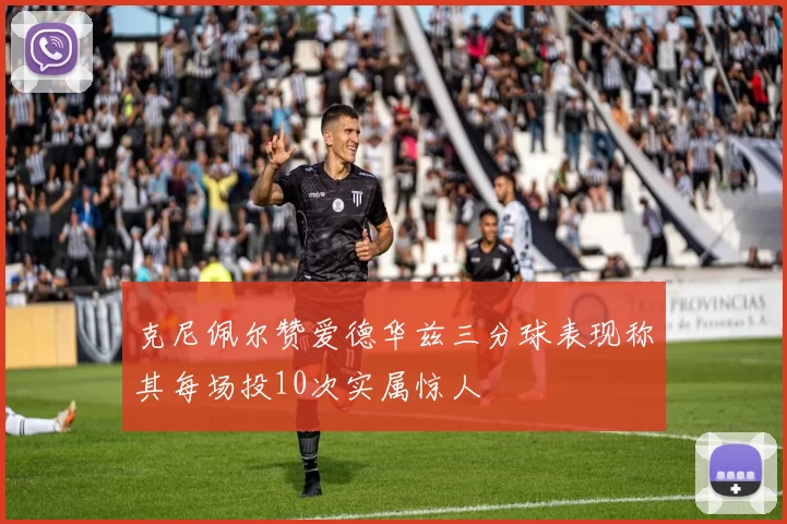 克尼佩尔赞爱德华兹三分球表现称其每场投10次实属惊人