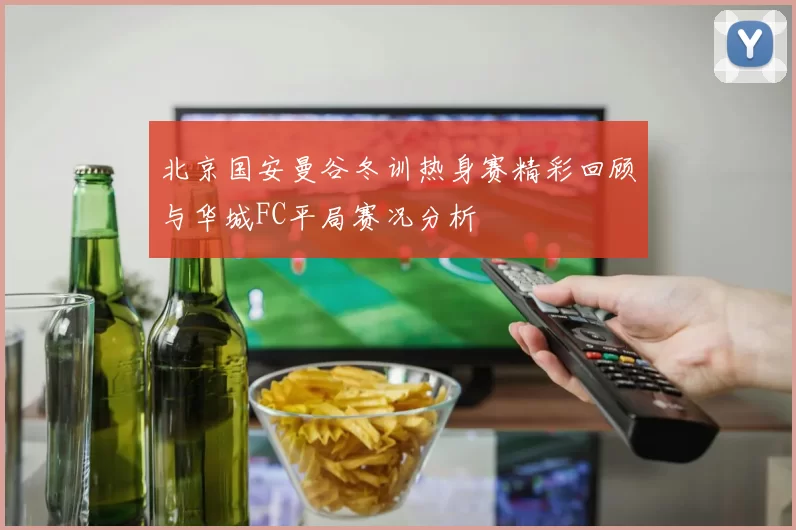 北京国安曼谷冬训热身赛精彩回顾与华城FC平局赛况分析