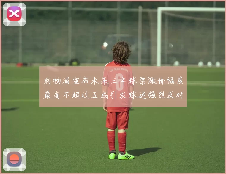 利物浦宣布未来三年球票涨价幅度最高不超过五成引发球迷强烈反对