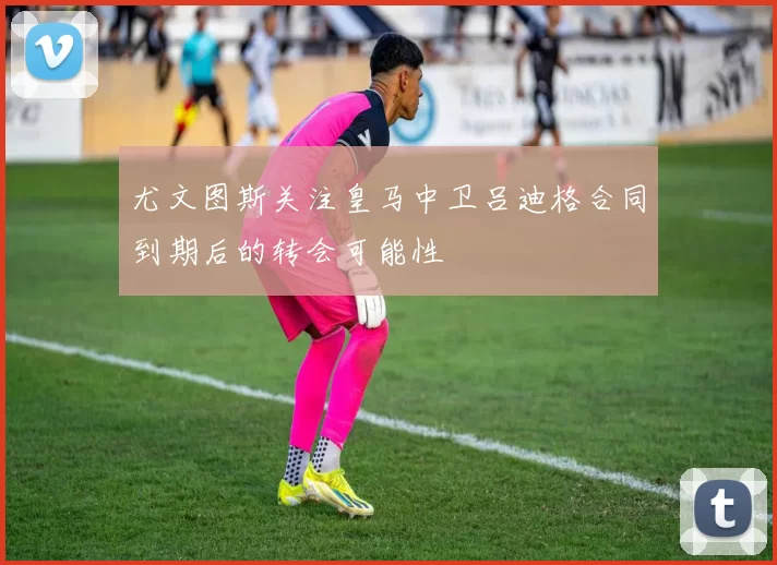 尤文图斯关注皇马中卫吕迪格合同到期后的转会可能性