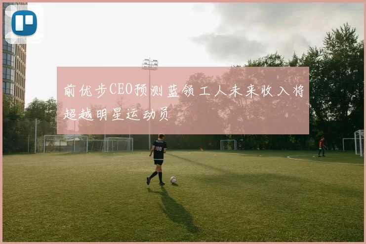 前优步CEO预测蓝领工人未来收入将超越明星运动员