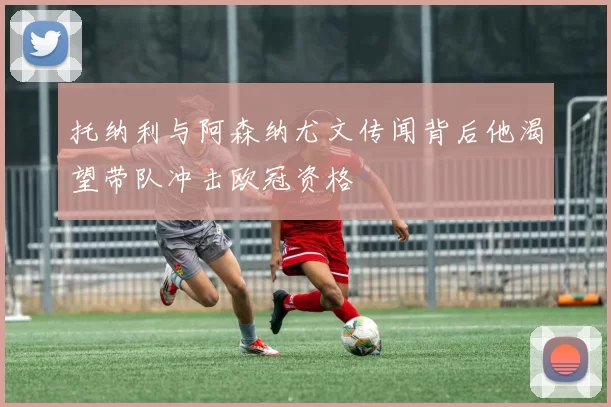 托纳利与阿森纳尤文传闻背后他渴望带队冲击欧冠资格