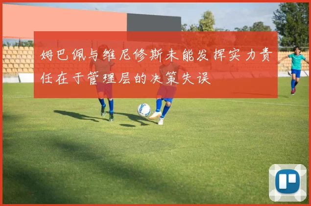 姆巴佩与维尼修斯未能发挥实力责任在于管理层的决策失误