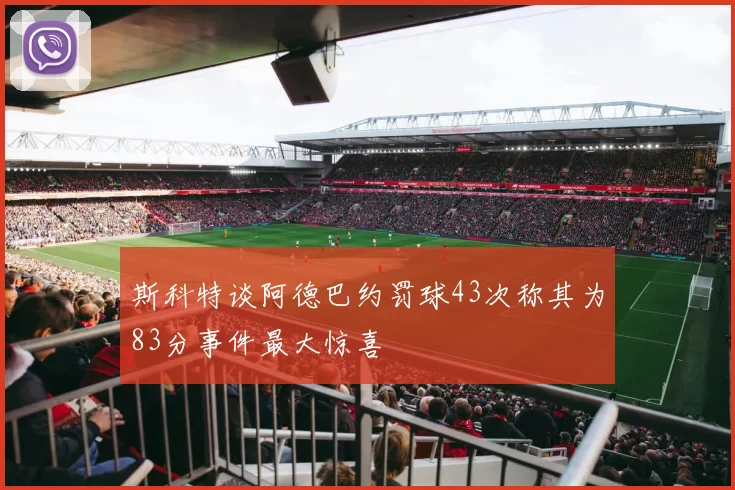 斯科特谈阿德巴约罚球43次称其为83分事件最大惊喜