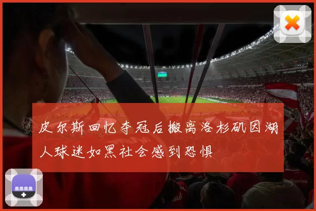 皮尔斯回忆夺冠后搬离洛杉矶因湖人球迷如黑社会感到恐惧