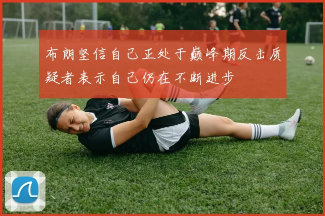 布朗坚信自己正处于巅峰期反击质疑者表示自己仍在不断进步