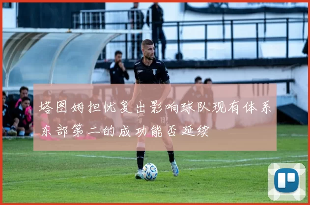 塔图姆担忧复出影响球队现有体系东部第二的成功能否延续