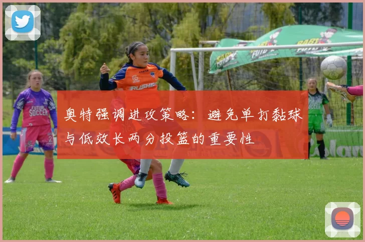 奥特强调进攻策略：避免单打黏球与低效长两分投篮的重要性