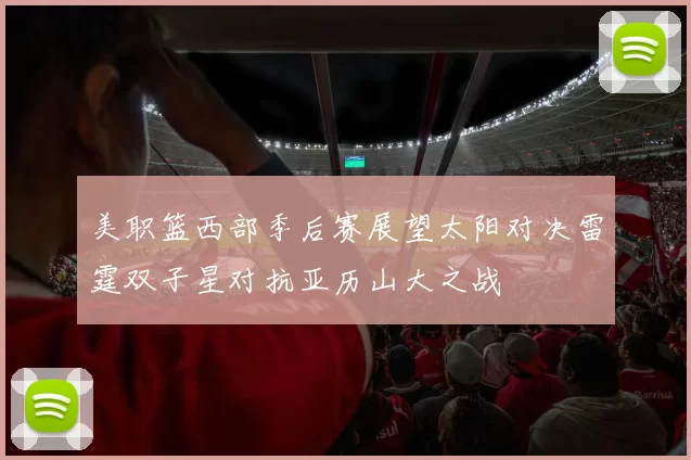 美职篮西部季后赛展望太阳对决雷霆双子星对抗亚历山大之战