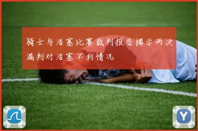 骑士与活塞比赛裁判报告揭示两次漏判对活塞不利情况