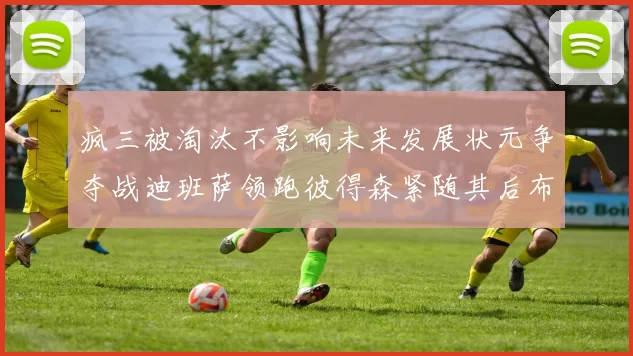 疯三被淘汰不影响未来发展状元争夺战迪班萨领跑彼得森紧随其后布泽尔希望渺茫