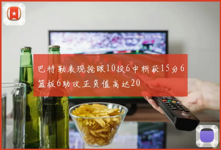 巴特勒表现抢眼10投6中斩获15分6篮板6助攻正负值高达20