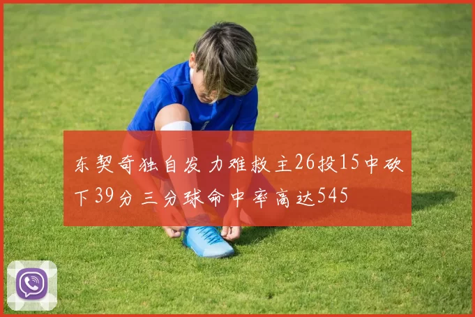 东契奇独自发力难救主26投15中砍下39分三分球命中率高达545