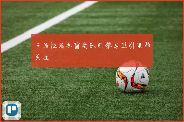 卡马拉或冬窗离队巴黎后卫引里昂关注